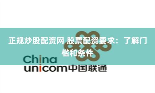 正規炒股配資網 股票配資要求：了解門檻和條件